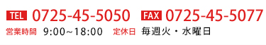 TEL:0725-45-5050 FAX:0725-45-5077 営業時間 9:00～18:00 定休日 毎週火・水曜日